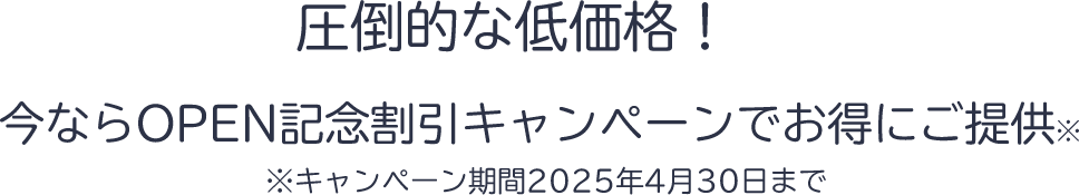 圧倒的な低価格！今ならOPEN記念割引キャンペーンでお得にご提供！