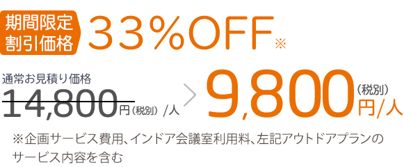 期間限定 割引価格33%OFF※通常お見積り価格14,800円（税別）／人 ＞ 9,800円（税別）／人※企画サービス費用、インドア会議室利用料、上記アウトドアプランのサービス内容を含む