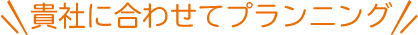 貴社に合わせてプランニング