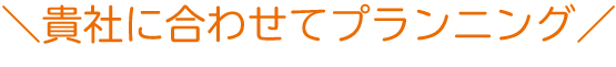貴社に合わせてプランニング